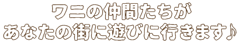 ワニの仲間たちがあなたの街に遊びに行きます♪